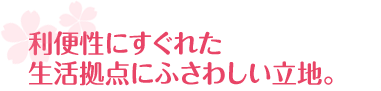利便性にすぐれた
生活拠点にふさわしい立地。